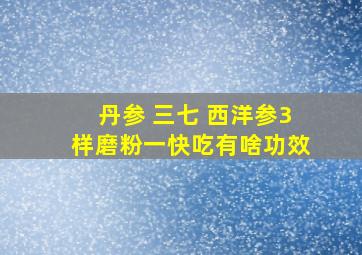 丹参 三七 西洋参3样磨粉一快吃有啥功效